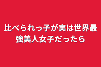 比べられっ子が実は世界最強美人女子だったら