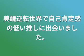 美醜逆転世界で自己肯定感の低い推しに出会いました。