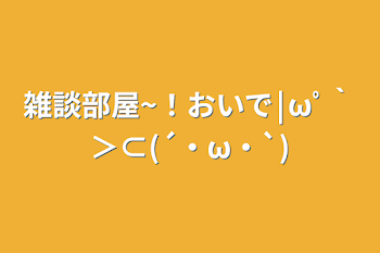 雑談部屋~！おいで￨ωﾟ｀＞⊂(´・ω・`)