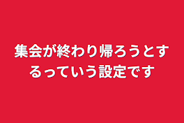 集会が終わり帰ろうとするっていう設定です