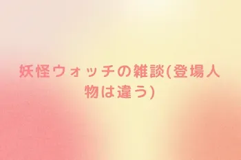 妖怪ウォッチの雑談(登場人物は違う)