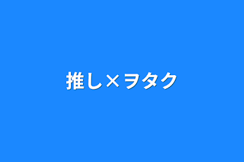 推し×ヲタク