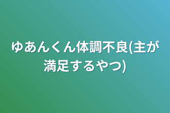 ゆあんくん体調不良(主が満足するやつ)