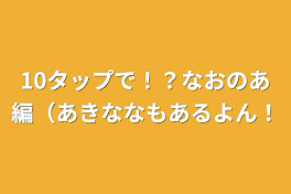 10タップで！？なおのあ編（あきななもあるよん！