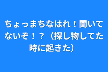 「ちょっまちなはれ！聞いてないぞ！？（探し物してた時に起きた）」のメインビジュアル