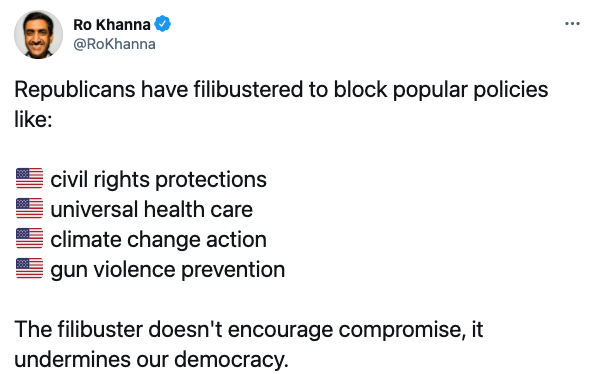 Tweet from @RoKhanna: Republicans have filibustered to block popular policies like: civil rights protections, universal heatlh care, climate change action, gun violence prevention. The filibuster doesn't encourage compromise, it undermines our democracy.