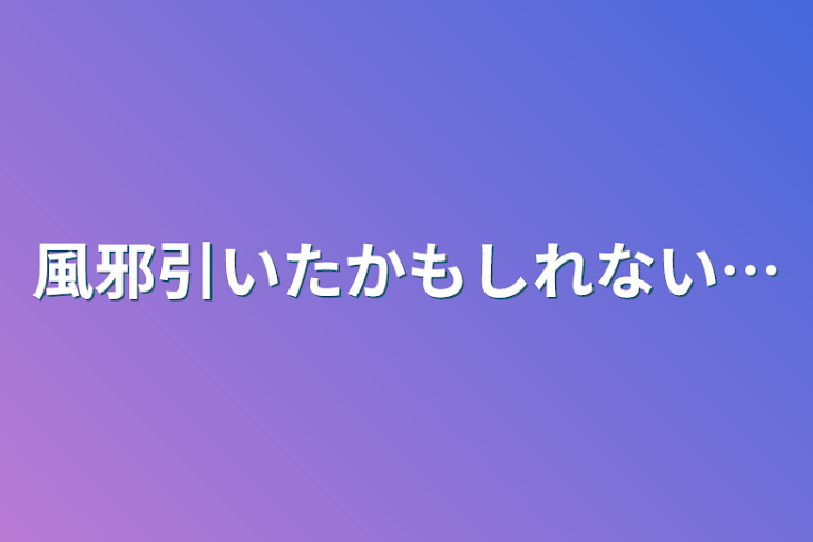 「風邪引いたかもしれない…」のメインビジュアル