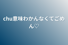 chu意味わかんなくてごめん♡