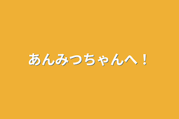 あんみつちゃんへ！