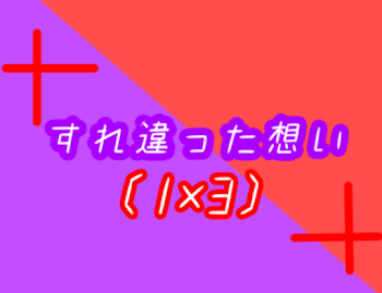 すれ違った想い〈1×3〉