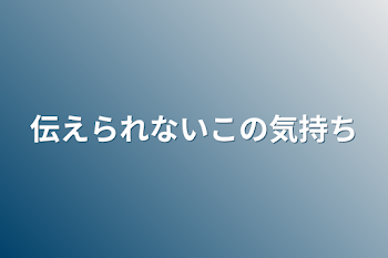 伝えられないこの気持ち