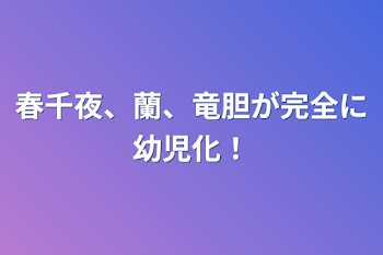 春千夜、蘭、竜胆が完全に幼児化！