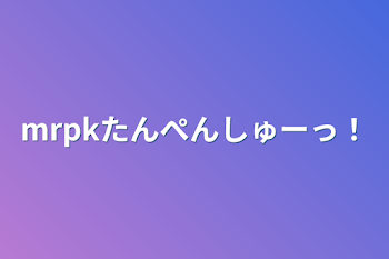 mrpkたんぺんしゅーっ！