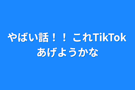 やばい話！！  これTikTokあげようかな