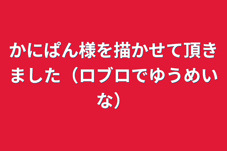 「かにぱん様を描かせて頂きました（ロブロでゆうめいな）」のメインビジュアル