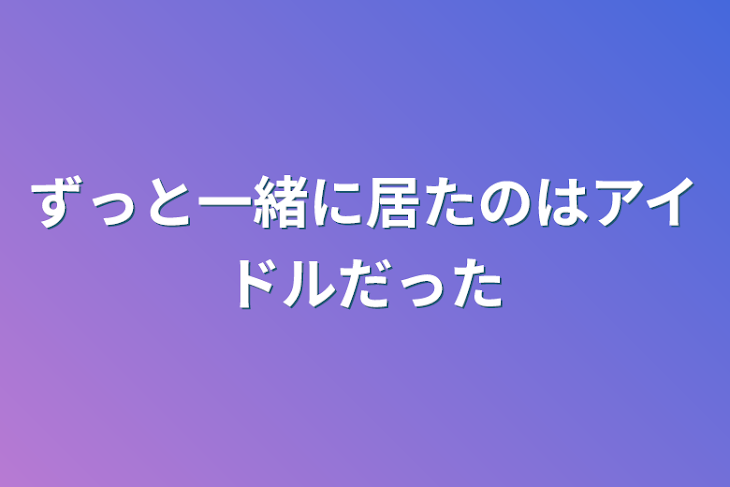 「ずっと一緒に居たのはアイドルだった」のメインビジュアル