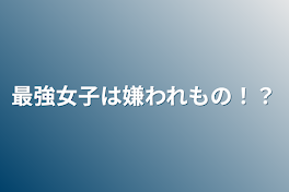 最強女子は嫌われもの！？