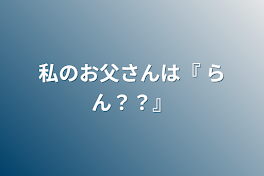 私のお父さんは『 らん？？』