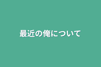 最近の俺について