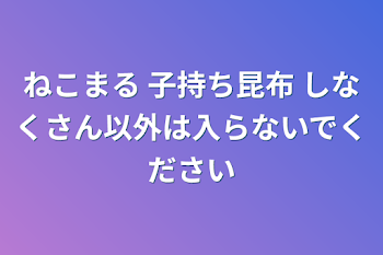 ねこまる 子持ち昆布 しなくさん以外は入らないでください