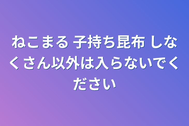 「ねこまる 子持ち昆布 しなくさん以外は入らないでください」のメインビジュアル