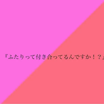 『ふたりって付き合ってるんですか！？』