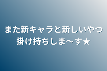 また新キャラと新しいやつ掛け持ちしま～す★