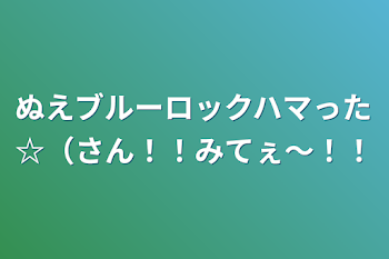 「ぬえブルーロックハマった☆（さん！！みてぇ〜！！」のメインビジュアル