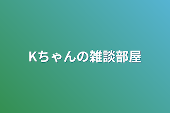 Kちゃんの雑談部屋