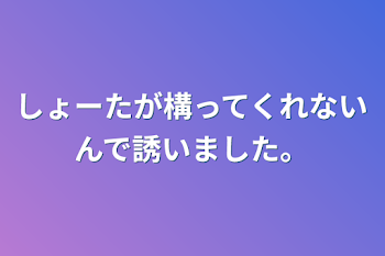 しょーたが構ってくれないんで誘いました。