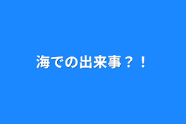 海での出来事？！