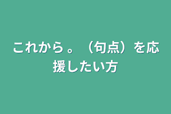 これから 。（句点）を応援したい方