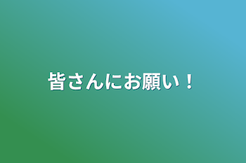 皆さんにお願い！