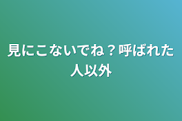 見にこないでね？呼ばれた人以外