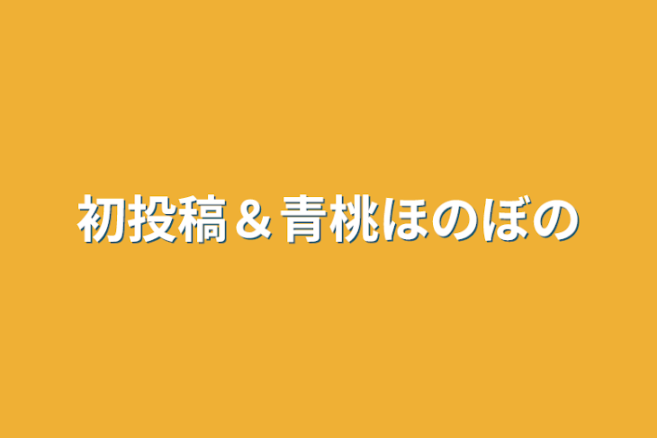 「初投稿＆青桃ほのぼの」のメインビジュアル