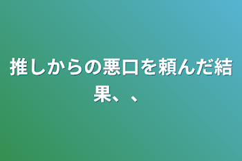 推しからの悪口を頼んだ結果、、