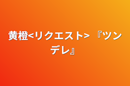 黄橙<リクエスト>  『ツンデレ』