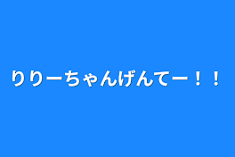 りりーちゃんげんてー！！