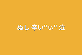 ぬし    辛い"ぃ" 泣