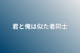 君と俺は似た者同士