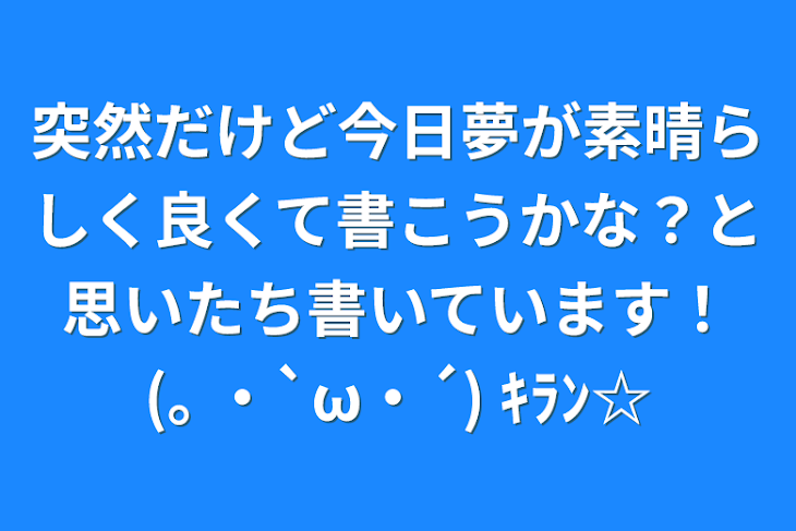 「突然だけど今日夢が素晴らしく良くて書こうかな？と思いたち書いています！(｡ ・`ω・´) ｷﾗﾝ☆」のメインビジュアル