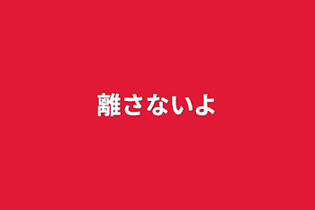 離さないよ