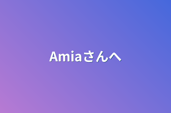 Amiaさんヘ