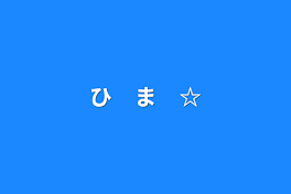 ひ　ま　☆