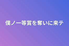 僕ノ一等賞を奪いに来テ