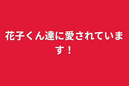 花子くん達に愛されています！