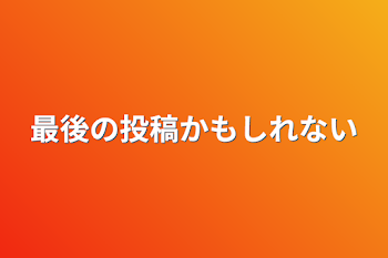 最後の投稿かもしれない