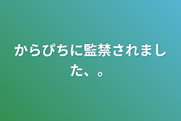 からぴちに監禁されました、。