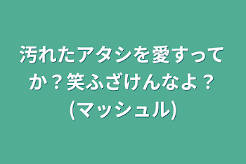 汚れたアタシを愛すってか？笑ふざけんなよ？(マッシュル)