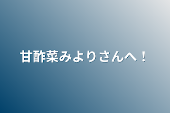 甘酢菜みよりさんへ！